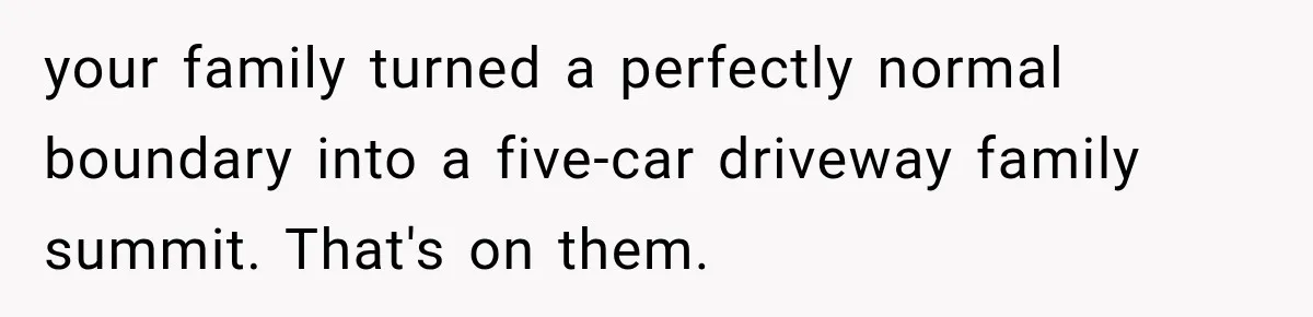 your family turned a perfectly normal boundary into a five-car driveway family summit. That's on them.