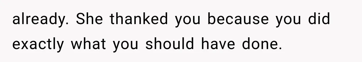 already. She thanked you because you did exactly what you should have done.