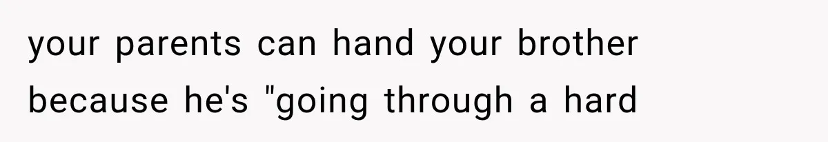 your parents can hand your brother because he's "going through a hard