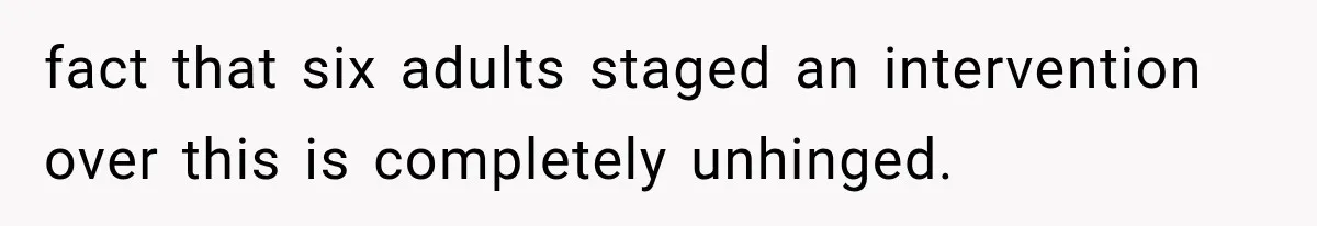 fact that six adults staged an intervention over this is completely unhinged.
