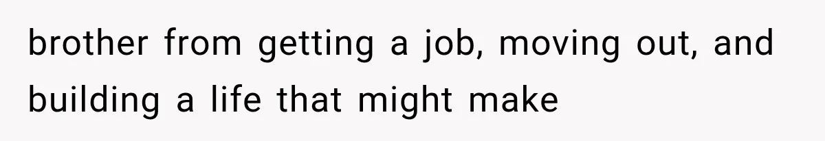 brother from getting a job, moving out, and building a life that might make