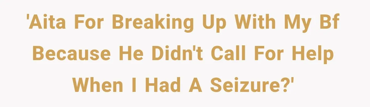 'AITA for breaking up with my BF because he didn't call for help when I had a seizure?'
