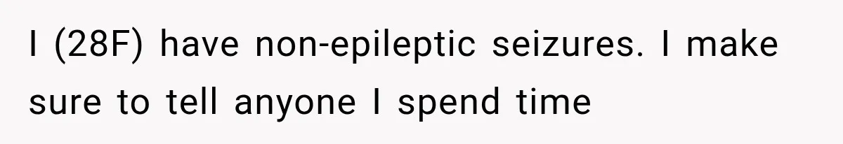 I (28F) have non-epileptic seizures. I make sure to tell anyone I spend time