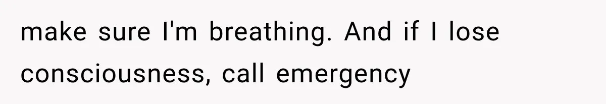 make sure I'm breathing. And if I lose consciousness, call emergency