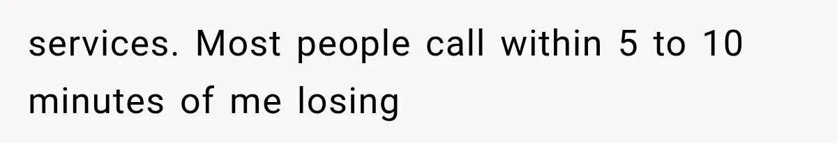 services. Most people call within 5 to 10 minutes of me losing