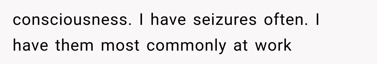 consciousness. I have seizures often. I have them most commonly at work