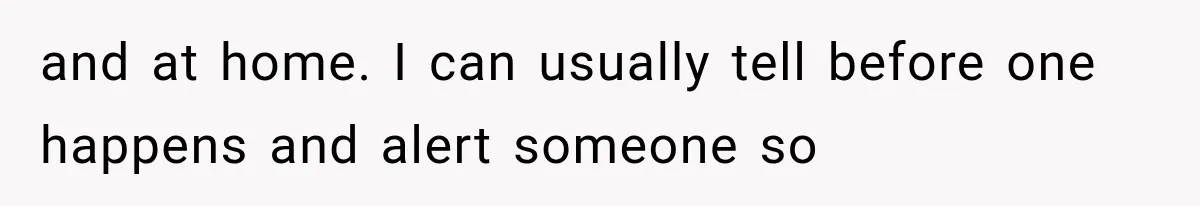 and at home. I can usually tell before one happens and alert someone so
