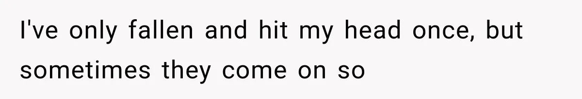 I've only fallen and hit my head once, but sometimes they come on so