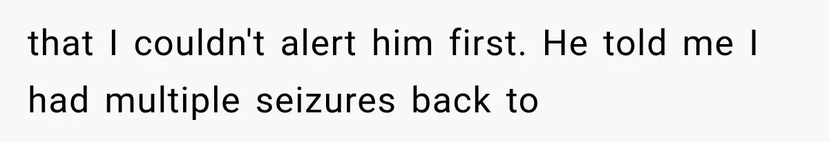 that I couldn't alert him first. He told me I had multiple seizures back to