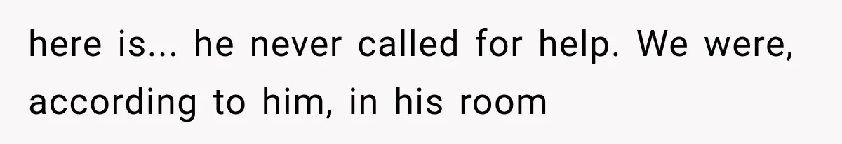here is... he never called for help. We were, according to him, in his room