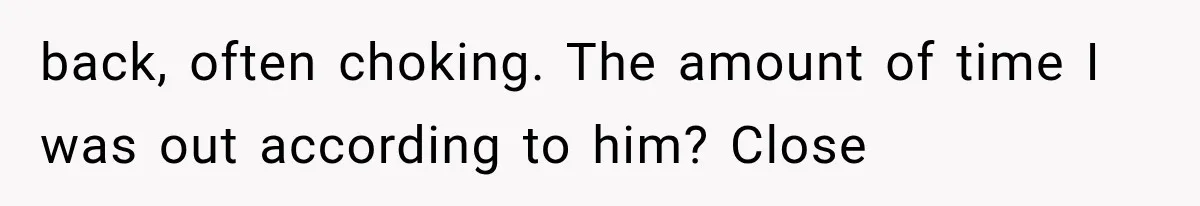 back, often choking. The amount of time I was out according to him? Close