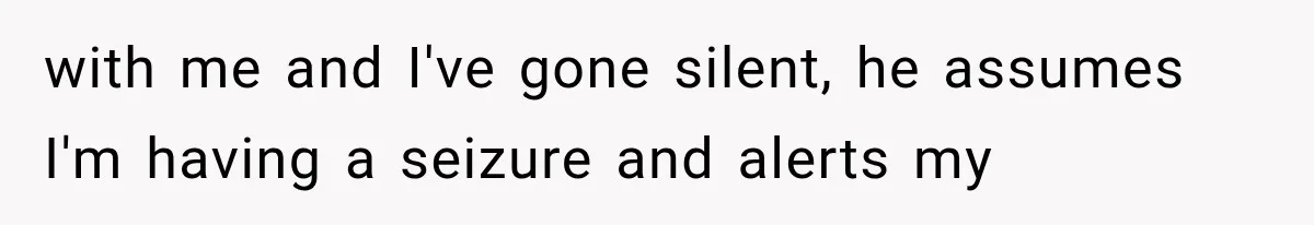 with me and I've gone silent, he assumes I'm having a seizure and alerts my