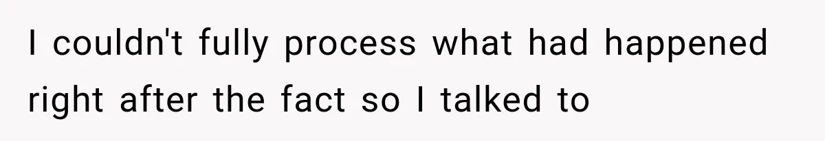 I couldn't fully process what had happened right after the fact so I talked to