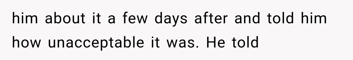 him about it a few days after and told him how unacceptable it was. He told