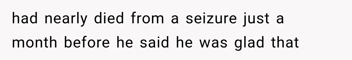had nearly died from a seizure just a month before he said he was glad that