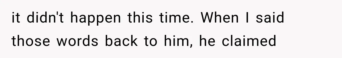 it didn't happen this time. When I said those words back to him, he claimed