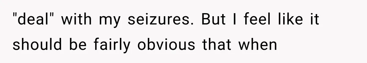 "deal" with my seizures. But I feel like it should be fairly obvious that when