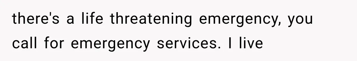 there's a life threatening emergency, you call for emergency services. I live