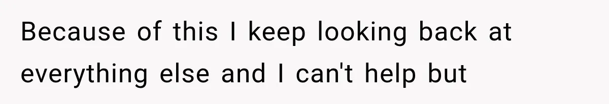 Because of this I keep looking back at everything else and I can't help but