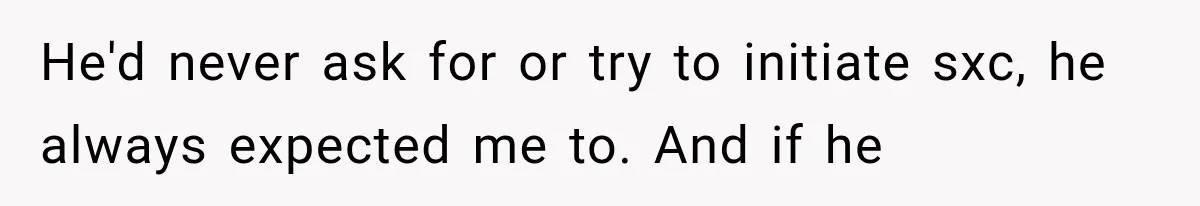 He'd never ask for or try to initiate sxc, he always expected me to. And if he