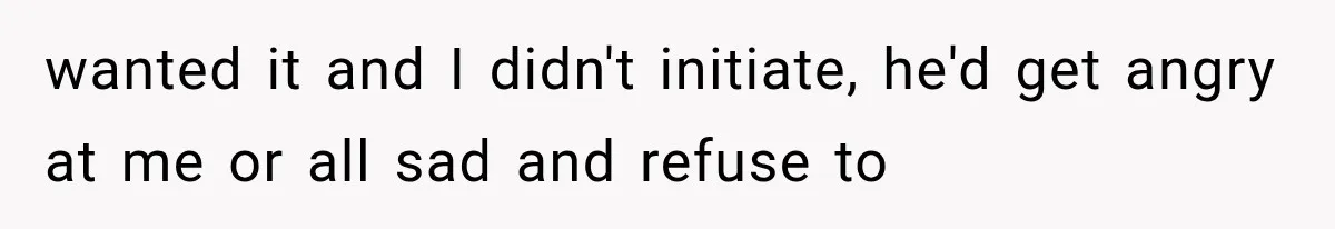 wanted it and I didn't initiate, he'd get angry at me or all sad and refuse to