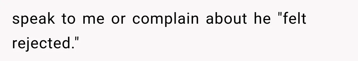 speak to me or complain about he "felt rejected."