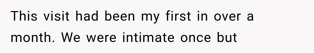 This visit had been my first in over a month. We were intimate once but