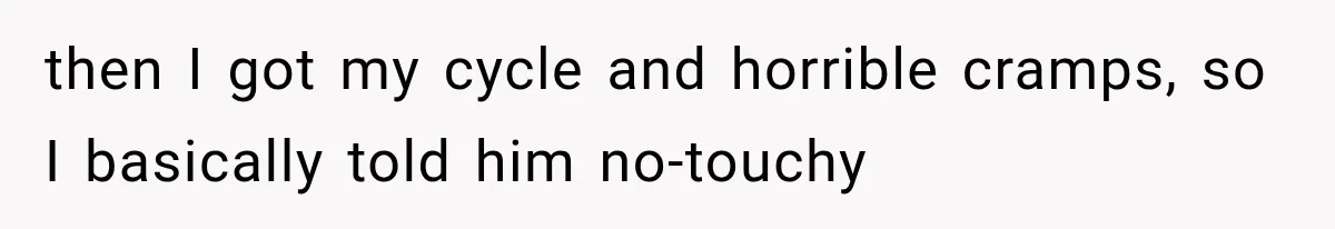 then I got my cycle and horrible cramps, so I basically told him no-touchy