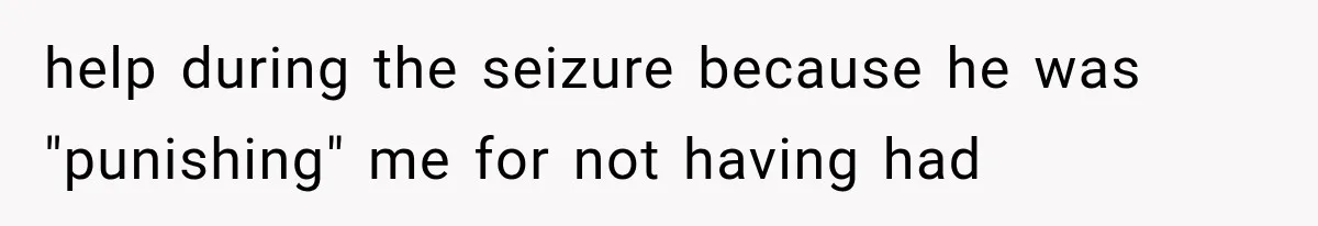 help during the seizure because he was "punishing" me for not having had