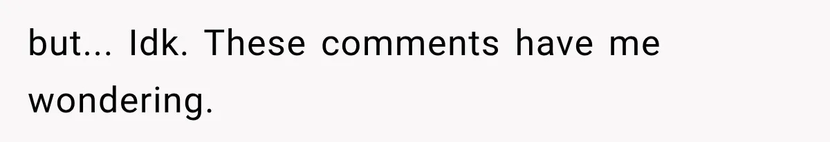 but... Idk. These comments have me wondering.