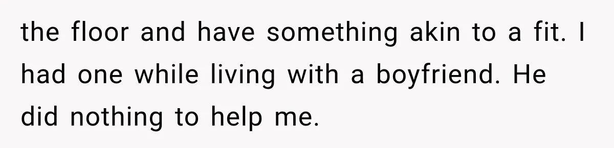 the floor and have something akin to a fit. I had one while living with a boyfriend. He did nothing to help me.