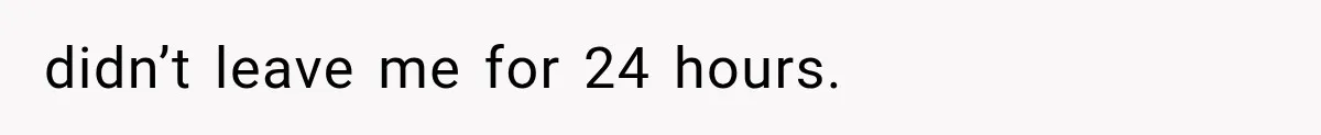 didn’t leave me for 24 hours.