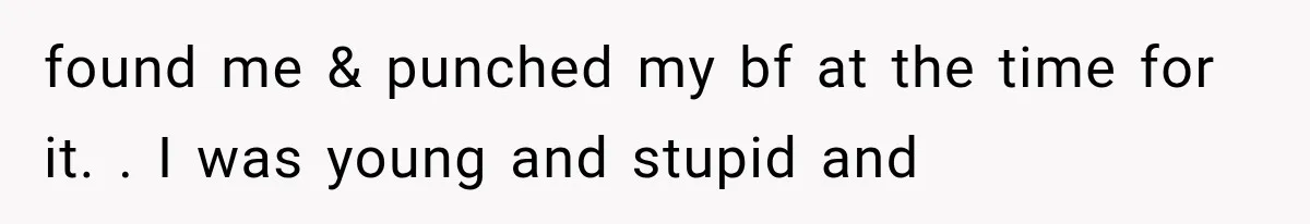 found me & punched my bf at the time for it. . I was young and stupid and
