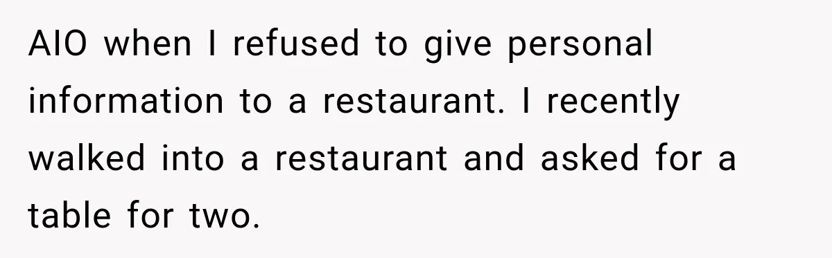 AIO when I refused to give personal information to a restaurant. I recently walked into a restaurant and asked for a table for two.