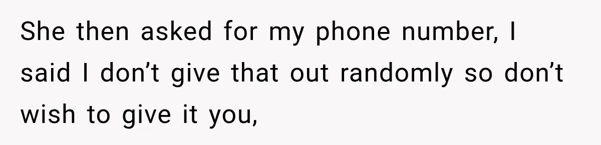 She then asked for my phone number, I said I don’t give that out randomly so don’t wish to give it you,