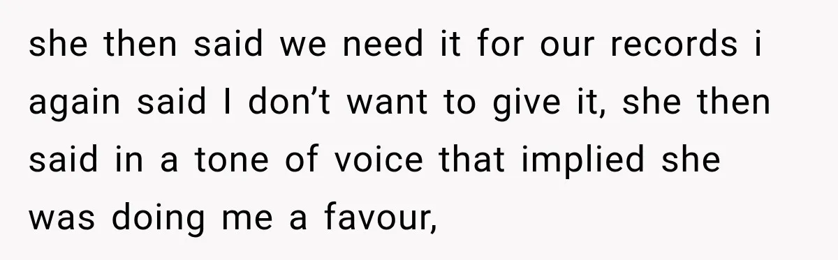 she then said we need it for our records i again said I don’t want to give it, she then said in a tone of voice that implied she was...