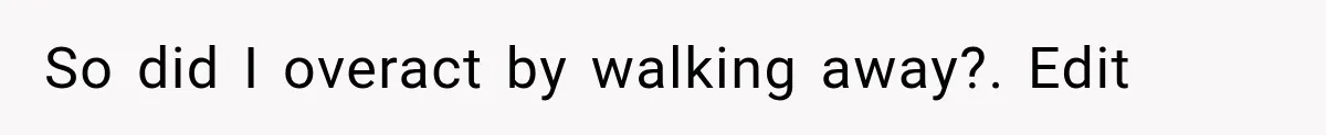 So did I overact by walking away?. Edit