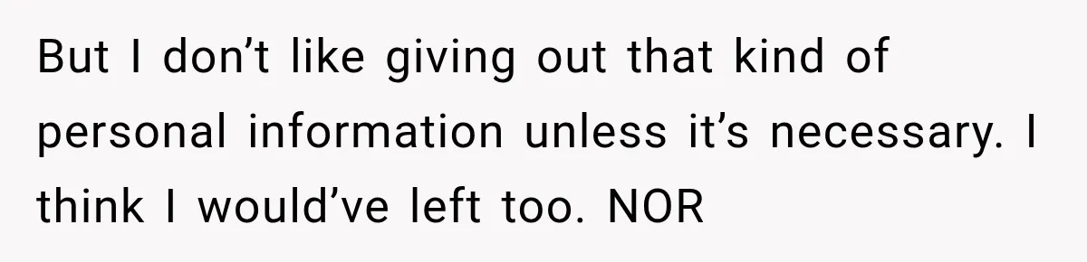 But I don’t like giving out that kind of personal information unless it’s necessary. I think I would’ve left too. NOR