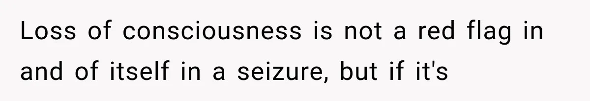 Loss of consciousness is not a red flag in and of itself in a seizure, but if it's