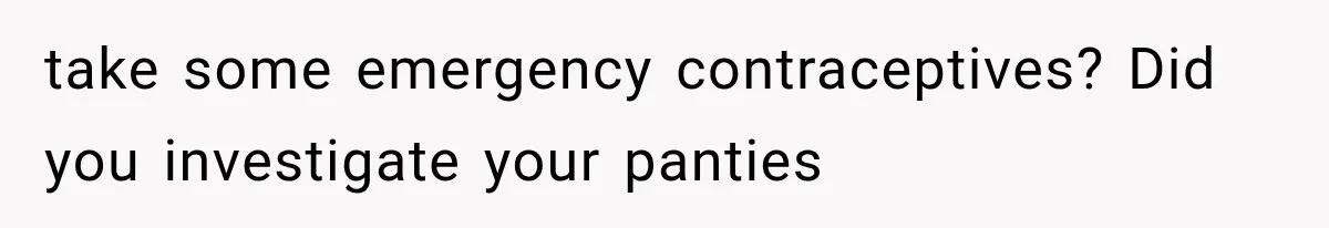 take some emergency contraceptives? Did you investigate your panties