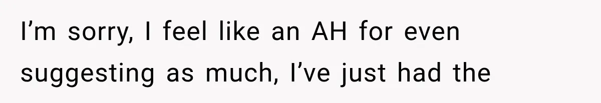 I’m sorry, I feel like an AH for even suggesting as much, I’ve just had the