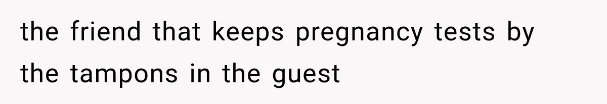 the friend that keeps pregnancy tests by the tampons in the guest
