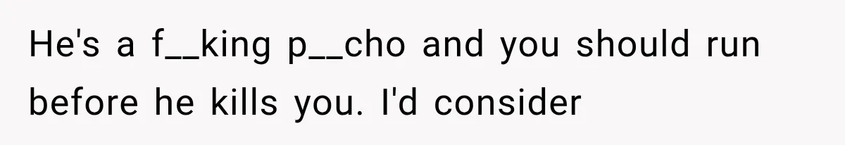 He's a f__king p__cho and you should run before he kills you. I'd consider