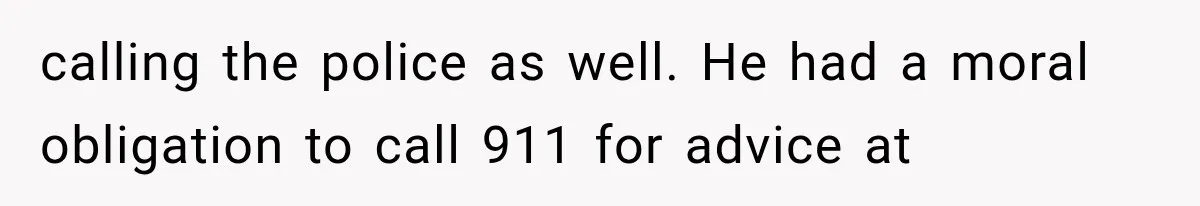 calling the police as well. He had a moral obligation to call 911 for advice at
