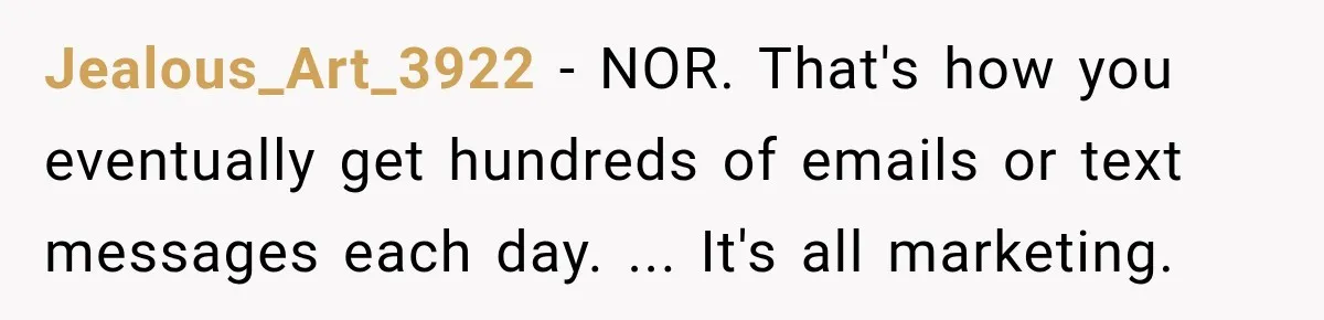 Jealous_Art_3922 − NOR. That's how you eventually get hundreds of emails or text messages each day. ... It's all marketing.