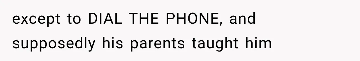 except to DIAL THE PHONE, and supposedly his parents taught him