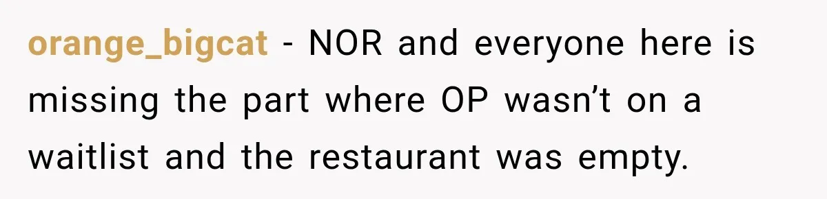 orange_bigcat − NOR and everyone here is missing the part where OP wasn’t on a waitlist and the restaurant was empty.