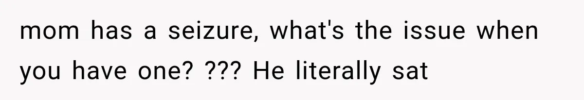 mom has a seizure, what's the issue when you have one? ??? He literally sat