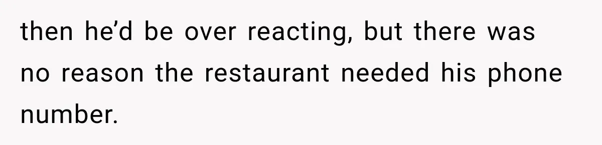 then he’d be over reacting, but there was no reason the restaurant needed his phone number.