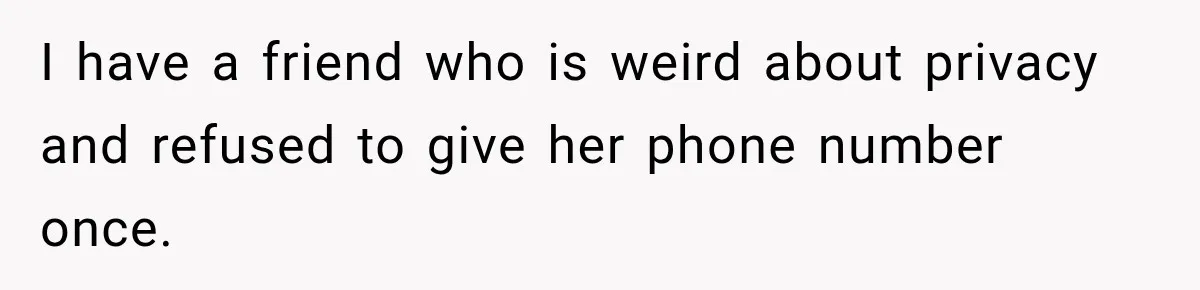 I have a friend who is weird about privacy and refused to give her phone number once.